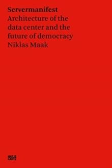 Niklas Maak: Server Manifesto : Data Center Architecture and the Future of Democracy