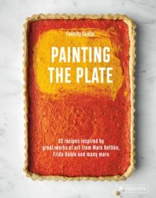 Painting the Plate : 52 Recipes Inspired by Great Works of Art from Mark Rothko, Frida Kahlo, and Man y More