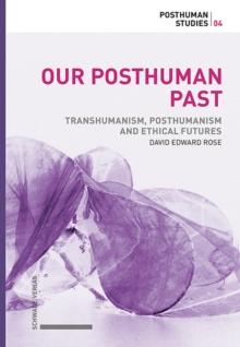 Our Posthuman Past : Transhumanism, Posthumanism and Ethical Futures