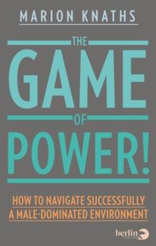 The Game of Power! : How to Navigate Successfully a Male-Dominated Environment