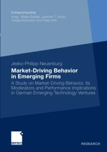 Market-Driving Behavior in Emerging Firms : A Study on Market-Driving Behavior, its Moderators and Performance Implications in German Emerging Technology Ventures