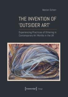 The Invention of Outsider Art : Experiencing Practices of Othering in Contemporary Art Worlds in the UK