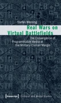 Real Wars on Virtual Battlefields : The Convergence of Programmable Media at the Military-Civilian Margin