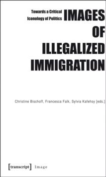 Images of Illegalized Immigration : Towards a Critical Iconology of Politics