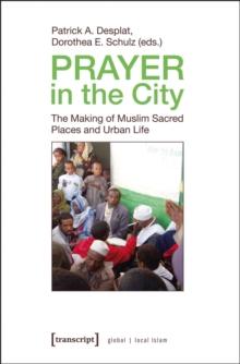 Prayer in the City : The Making of Muslim Sacred Places and Urban Life