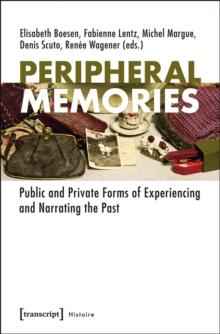 Peripheral Memories : Public and Private Forms of Experiencing and Narrating the Past