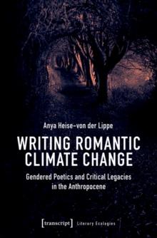 Writing Romantic Climate Change : Gendered Poetics and Critical Legacies in the Anthropocene