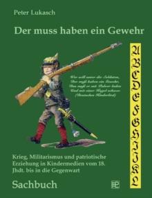 Der muss haben ein Gewehr : Krieg, Militarismus und patriotische Erziehung in Kindermedien vom 18. Jahrhundert bis in die Gegenwart