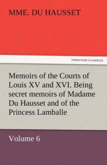 Memoirs of the Courts of Louis XV and XVI. Being Secret Memoirs of Madame Du Hausset, Lady's Maid to Madame de Pompadour, and of the Princess Lamballe