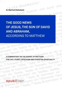 THE GOOD NEWS OF JESUS CHRIST, THE SON OF DAVID AND ABRAHAM, ACCORDING TO MATTHEW : A Commentary on the Gospel of Matthew for the Liturgy, Catechism and Christian Spirituality