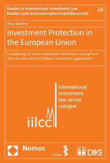 Investment Protection in the European Union : Considering EU law in investment arbitrations arising from intra-EU and extra-EU bilateral investment agreements