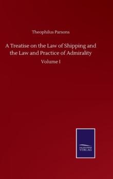 A Treatise on the Law of Shipping and the Law and Practice of Admirality : Volume I