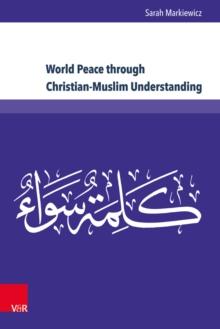 World Peace through Christian-Muslim Understanding : The Genesis and Fruits of the Open Letter "A Common Word Between Us and You"