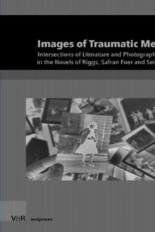 Images of Traumatic Memories : Intersections of Literature and Photography in the Novels of Riggs, Safran Foer and Seiffert