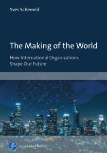 The Making of the World : How International Organizations Shape Our Future