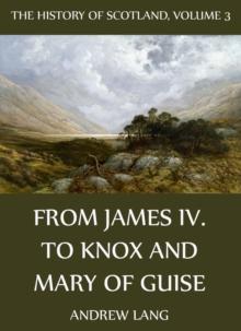 The History Of Scotland - Volume 3: From James IV. To Knox And Mary Of Guise