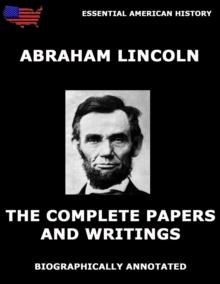 The Complete Papers And Writings Of Abraham Lincoln : Biographically Annotated Edition