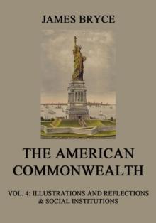 The American Commonwealth : Vol. 4: Illustrations and Reflections & Social Institutions