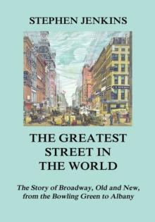 The Greatest Street in the World : The Story of Broadway, Old and New, from the Bowling Green to Albany