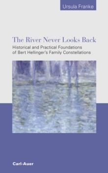 The River Never Looks Back : Historical and Practical Foundations of Bert Hellinger's  Family Constellations