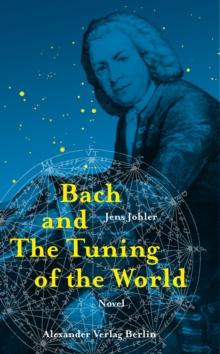 Bach and The Tuning of the World : The Johann Sebastian Bach Novel