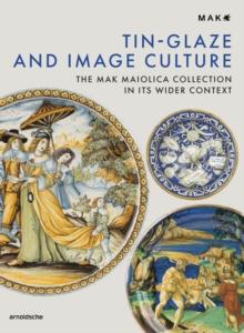 Tin-Glaze and Image Culture : The MAK Maiolica Collection in Its Wider Context