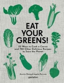 Eat Your Greens! : 22 Ways to Cook a Carrot and 788 Other Delicious Recipes to Save the Planet