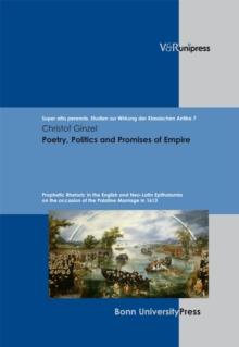 Poetry, Politics and Promises of Empire : Prophetic Rhetoric in the English and Neo-Latin Epithalamia on the occasion of the Palatine Marriage in 1613. E-BOOK