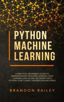 Python Machine Learning : A Practical Beginner's Guide for Understanding Machine Learning, Deep Learning and Neural Networks with Python, Scikit-Learn, Tensorflow and Keras