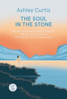 The Soul in the Stone : Why the Worldview That Will Save Our Planet Is More Credible Than the One That Is Destroying It