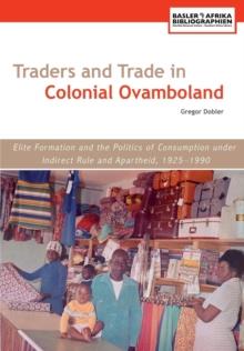 Traders and Trade in Colonial Ovamboland, 1925-1990 : Elite Formation and the Politics of Consumption under Indirect Rule and