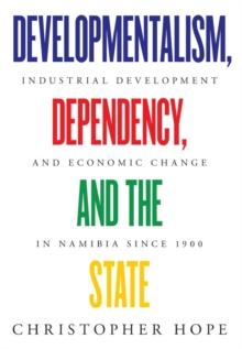 Developmentalism, Dependency, and the State : Industrial Development and Economic Change in Namibia since 1900