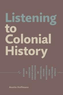 Listening to Colonial History. Echoes of Coercive Knowledge Production in Historical Sound Recordings from Southern Africa : Echoes of Coercive Knowledge Production  in Historical Sound Recordings fro