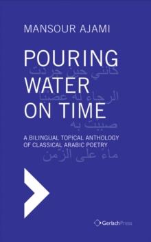 Pouring Water on Time : A Bilingual Topical Anthology of Classical Arabic Poetry