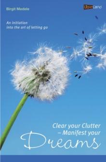 Clear your Clutter - Manifest your dreams : An initiation into the art of letting go