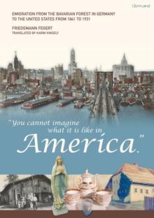 "You cannot imagine what it is like in America." : Emigration from the Bavarian Forest in Germany to the United States from 1841 to 1931