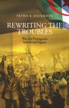 Rewriting the Troubles : War and Propaganda, Ireland and Algeria