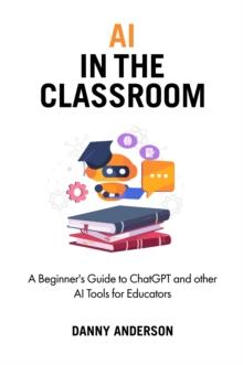 AI in the Classroom : A Beginner's Guide to ChatGPT and other AI Tools for Educators