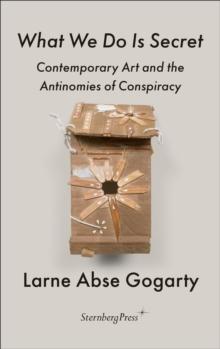 What We Do Is Secret : Contemporary Art and the Antinomies of Conspiracy