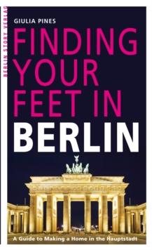 Finding Your Feet in Berlin : A Guide to Making a Home in the Hauptstadt