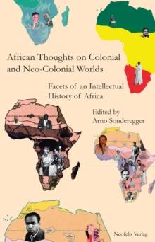 African Thoughts on Colonial and Neo-Colonial Worlds : Facets of an Intellectual History of Africa