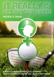 It Really Is All in Your Head! : A Revolutionary Approach to Learning and Practicing Golf That Will Blow Your Mind!!!