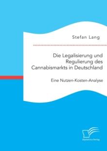 Die Legalisierung Und Regulierung Des Cannabismarkts in Deutschland : Eine Nutzen-Kosten-Analyse