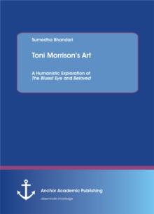 Toni Morrison's Art. A Humanistic Exploration of The Bluest Eye and Beloved