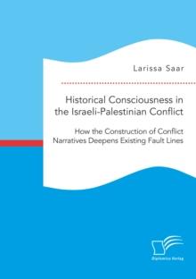 Historical Consciousness in the Israeli-Palestinian Conflict: How the Construction of Conflict Narratives Deepens Existing Fault Lines