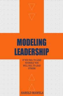 Modeling Leadership : If You Fail To Lead Yourself You Will Fail To Lead Others