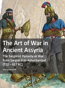 The Art of War in Ancient Assyria : The Sargonid Dynasty at War from Sargon II to Ashurbanipal (722 - 627BC)