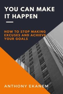 You Can Make it Happen : How to Stop Making Excuses and Achieve Your Goals