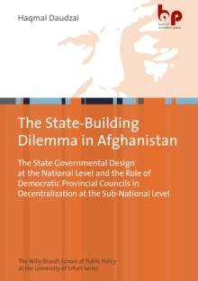 The State-Building Dilemma in Afghanistan : The State Governmental Design at the National Level and the Role of Democratic Provincial Councils in Decentralization at the Sub-National Level