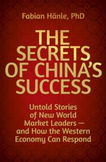 The Secrets of China's Success : Untold Stories of New World Market Leaders - and How the Western Economy Can Respond